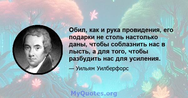 Обил, как и рука провидения, его подарки не столь настолько даны, чтобы соблазнить нас в лысть, а для того, чтобы разбудить нас для усиления.