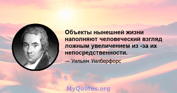 Объекты нынешней жизни наполняют человеческий взгляд ложным увеличением из -за их непосредственности.