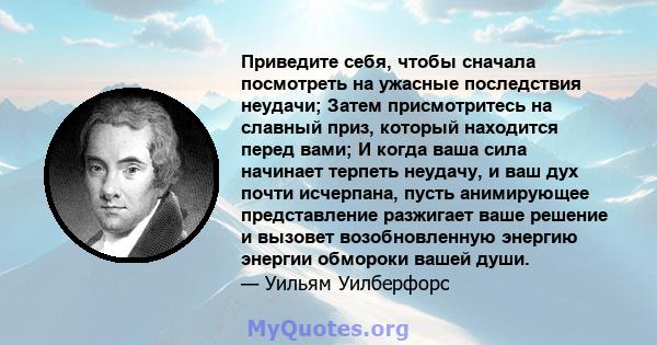 Приведите себя, чтобы сначала посмотреть на ужасные последствия неудачи; Затем присмотритесь на славный приз, который находится перед вами; И когда ваша сила начинает терпеть неудачу, и ваш дух почти исчерпана, пусть