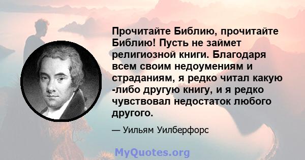 Прочитайте Библию, прочитайте Библию! Пусть не займет религиозной книги. Благодаря всем своим недоумениям и страданиям, я редко читал какую -либо другую книгу, и я редко чувствовал недостаток любого другого.