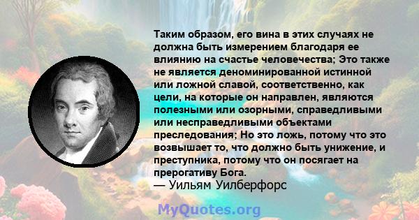 Таким образом, его вина в этих случаях не должна быть измерением благодаря ее влиянию на счастье человечества; Это также не является деноминированной истинной или ложной славой, соответственно, как цели, на которые он