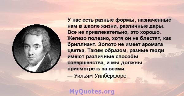 У нас есть разные формы, назначенные нам в школе жизни, различные дары. Все не привлекательно, это хорошо. Железо полезно, хотя он не блестят, как бриллиант. Золото не имеет аромата цветка. Таким образом, разные люди