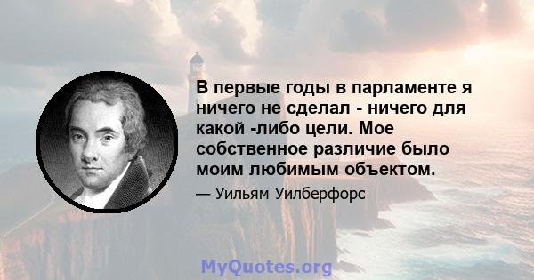 В первые годы в парламенте я ничего не сделал - ничего для какой -либо цели. Мое собственное различие было моим любимым объектом.