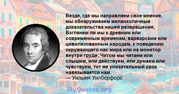 Везде, где мы направляем свое мнение, мы обнаруживаем меланхоличные доказательства нашей развращения; Взглянем ли мы к древним или современным временам, варварским или цивилизованным народам, к поведению окружающего нас 