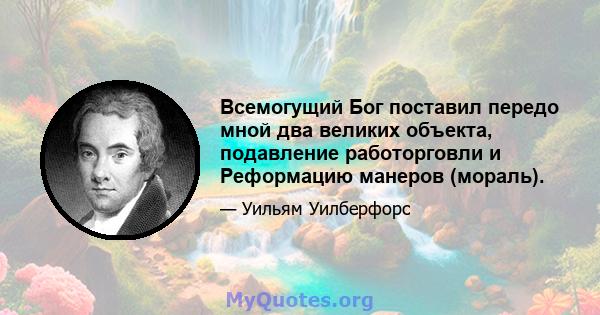 Всемогущий Бог поставил передо мной два великих объекта, подавление работорговли и Реформацию манеров (мораль).