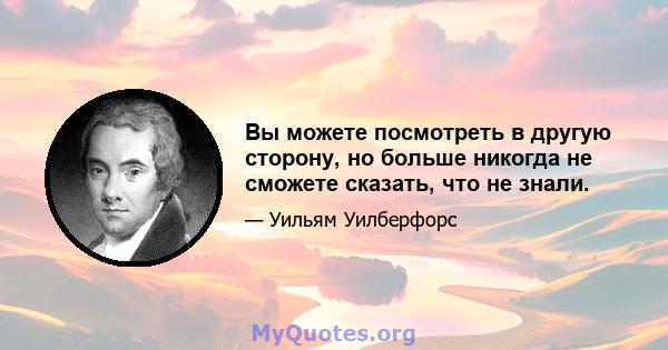 Вы можете посмотреть в другую сторону, но больше никогда не сможете сказать, что не знали.