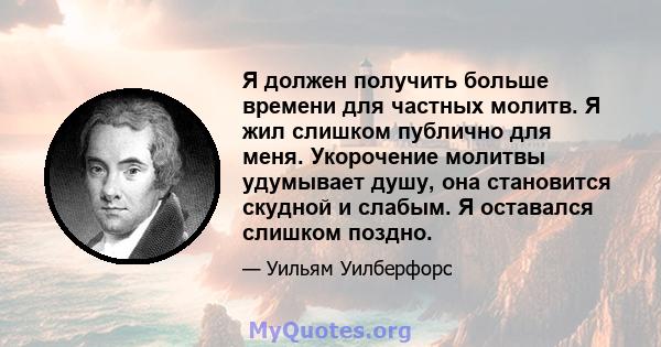 Я должен получить больше времени для частных молитв. Я жил слишком публично для меня. Укорочение молитвы удумывает душу, она становится скудной и слабым. Я оставался слишком поздно.