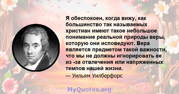 Я обеспокоен, когда вижу, как большинство так называемых христиан имеют такое небольшое понимание реальной природы веры, которую они исповедуют. Вера является предметом такой важности, что мы не должны игнорировать ее