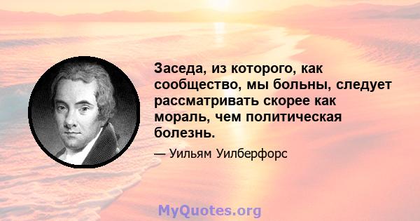 Заседа, из которого, как сообщество, мы больны, следует рассматривать скорее как мораль, чем политическая болезнь.