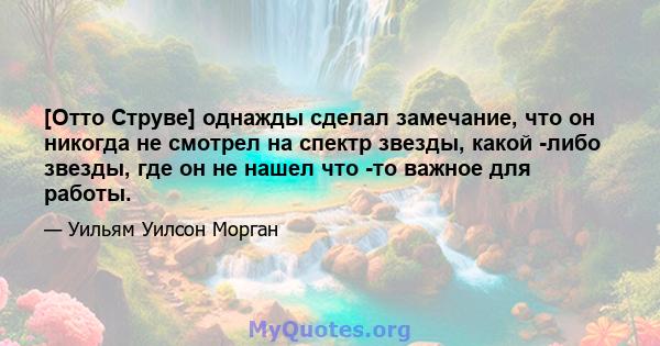 [Отто Струве] однажды сделал замечание, что он никогда не смотрел на спектр звезды, какой -либо звезды, где он не нашел что -то важное для работы.