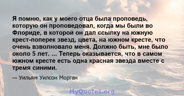 Я помню, как у моего отца была проповедь, которую он проповедовал, когда мы были во Флориде, в которой он дал ссылку на южную крест-поперек звезд, цвета, на южном кресте, что очень взволновало меня. Должно быть, мне