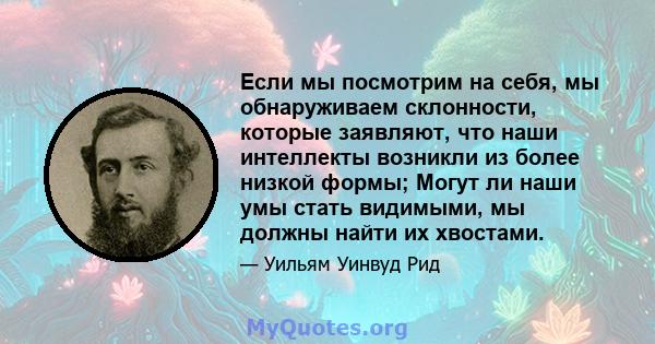 Если мы посмотрим на себя, мы обнаруживаем склонности, которые заявляют, что наши интеллекты возникли из более низкой формы; Могут ли наши умы стать видимыми, мы должны найти их хвостами.