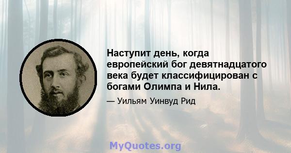 Наступит день, когда европейский бог девятнадцатого века будет классифицирован с богами Олимпа и Нила.