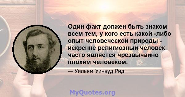 Один факт должен быть знаком всем тем, у кого есть какой -либо опыт человеческой природы - искренне религиозный человек часто является чрезвычайно плохим человеком.