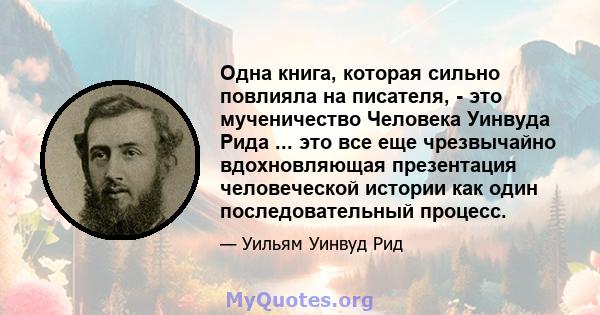 Одна книга, которая сильно повлияла на писателя, - это мученичество Человека Уинвуда Рида ... это все еще чрезвычайно вдохновляющая презентация человеческой истории как один последовательный процесс.