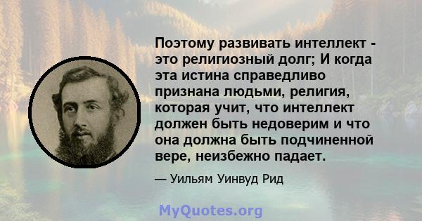 Поэтому развивать интеллект - это религиозный долг; И когда эта истина справедливо признана людьми, религия, которая учит, что интеллект должен быть недоверим и что она должна быть подчиненной вере, неизбежно падает.