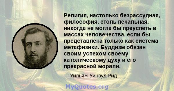 Религия, настолько безрассудная, философия, столь печальная, никогда не могла бы преуспеть в массах человечества, если бы представлена ​​только как система метафизики. Буддизм обязан своим успехом своему католическому