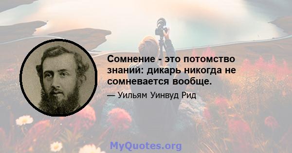 Сомнение - это потомство знаний: дикарь никогда не сомневается вообще.