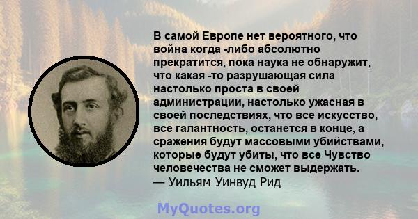 В самой Европе нет вероятного, что война когда -либо абсолютно прекратится, пока наука не обнаружит, что какая -то разрушающая сила настолько проста в своей администрации, настолько ужасная в своей последствиях, что все 