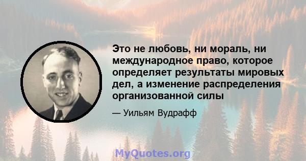 Это не любовь, ни мораль, ни международное право, которое определяет результаты мировых дел, а изменение распределения организованной силы