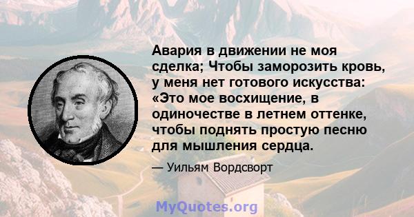 Авария в движении не моя сделка; Чтобы заморозить кровь, у меня нет готового искусства: «Это мое восхищение, в одиночестве в летнем оттенке, чтобы поднять простую песню для мышления сердца.