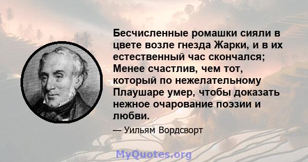 Бесчисленные ромашки сияли в цвете возле гнезда Жарки, и в их естественный час скончался; Менее счастлив, чем тот, который по нежелательному Плаушаре умер, чтобы доказать нежное очарование поэзии и любви.