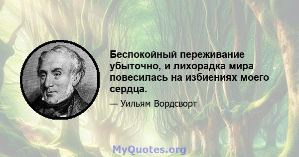 Беспокойный переживание убыточно, и лихорадка мира повесилась на избиениях моего сердца.