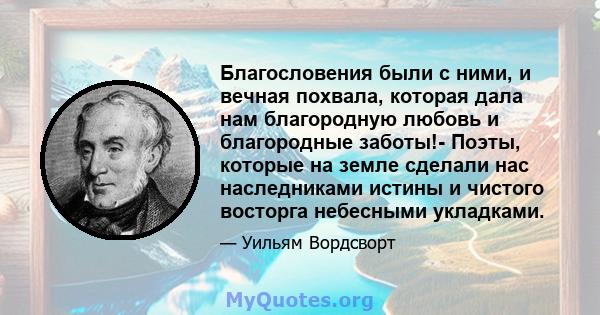 Благословения были с ними, и вечная похвала, которая дала нам благородную любовь и благородные заботы!- Поэты, которые на земле сделали нас наследниками истины и чистого восторга небесными укладками.