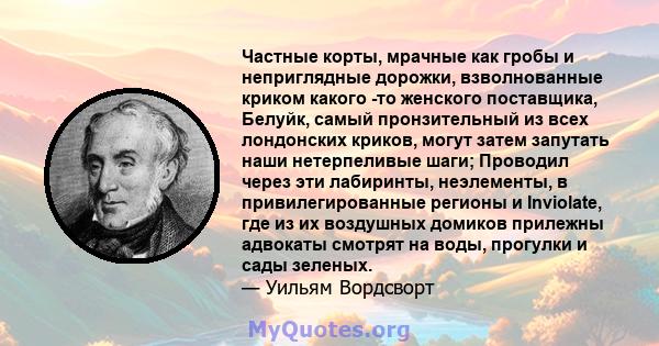 Частные корты, мрачные как гробы и неприглядные дорожки, взволнованные криком какого -то женского поставщика, Белуйк, самый пронзительный из всех лондонских криков, могут затем запутать наши нетерпеливые шаги; Проводил