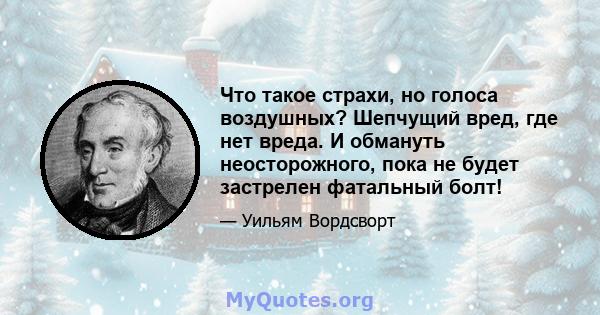 Что такое страхи, но голоса воздушных? Шепчущий вред, где нет вреда. И обмануть неосторожного, пока не будет застрелен фатальный болт!