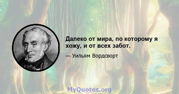 Далеко от мира, по которому я хожу, и от всех забот.