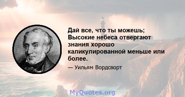 Дай все, что ты можешь; Высокие небеса отвергают знания хорошо каликулированной меньше или более.