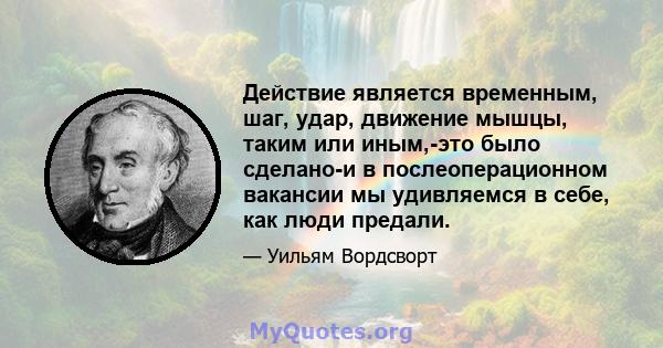 Действие является временным, шаг, удар, движение мышцы, таким или иным,-это было сделано-и в послеоперационном вакансии мы удивляемся в себе, как люди предали.