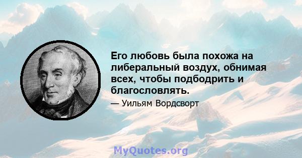 Его любовь была похожа на либеральный воздух, обнимая всех, чтобы подбодрить и благословлять.