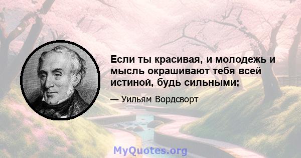 Если ты красивая, и молодежь и мысль окрашивают тебя всей истиной, будь сильными;