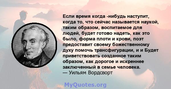 Если время когда -нибудь наступит, когда то, что сейчас называется наукой, таким образом, воспитаемое для людей, будет готово надеть, как это было, форма плоти и крови, поэт предоставит своему божественному духу помочь