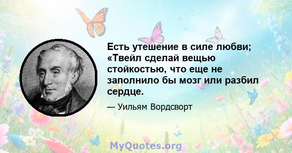 Есть утешение в силе любви; «Твейл сделай вещью стойкостью, что еще не заполнило бы мозг или разбил сердце.