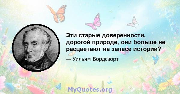 Эти старые доверенности, дорогой природе, они больше не расцветают на запасе истории?