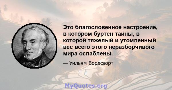 Это благословенное настроение, в котором буртен тайны, в которой тяжелый и утомленный вес всего этого неразборчивого мира ослаблены.