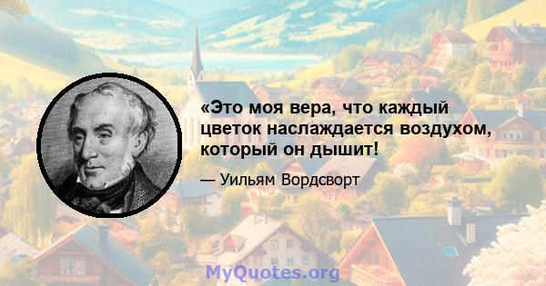 «Это моя вера, что каждый цветок наслаждается воздухом, который он дышит!