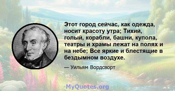 Этот город сейчас, как одежда, носит красоту утра; Тихий, голый, корабли, башни, купола, театры и храмы лежат на полях и на небе; Все яркие и блестящие в бездымном воздухе.