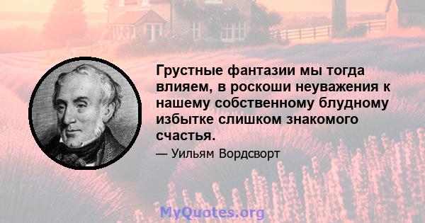 Грустные фантазии мы тогда влияем, в роскоши неуважения к нашему собственному блудному избытке слишком знакомого счастья.