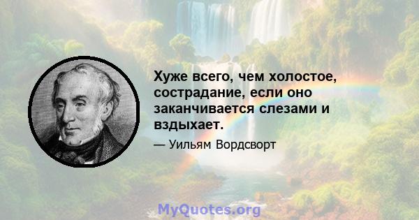 Хуже всего, чем холостое, сострадание, если оно заканчивается слезами и вздыхает.