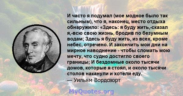 И часто я подумал (мое модное было так сильным), что я, наконец, место отдыха обнаружило: «Здесь: я буду жить,-сказал я,-всю свою жизнь, бродив по безумным водам; Здесь я буду жить, из всех, кроме небес, отречено. И