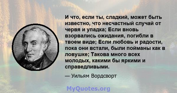 И что, если ты, сладкий, может быть известно, что несчастный случай от червя и упадка; Если вновь взорвались ожидания, погибли в твоем виде; Если любовь и радости, пока они встали, были пойманы как в ловушке; Такова