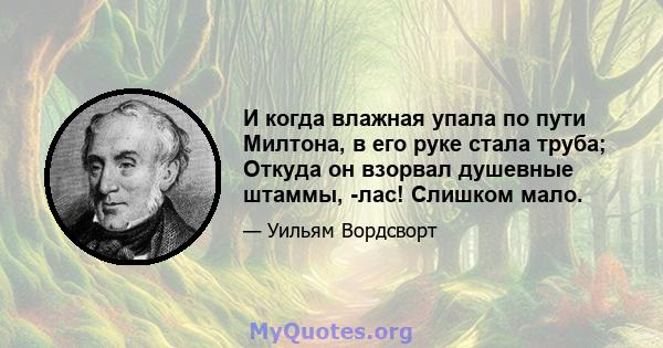 И когда влажная упала по пути Милтона, в его руке стала труба; Откуда он взорвал душевные штаммы, -лас! Слишком мало.