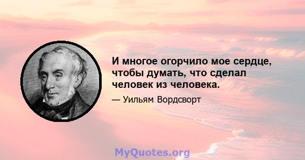 И многое огорчило мое сердце, чтобы думать, что сделал человек из человека.