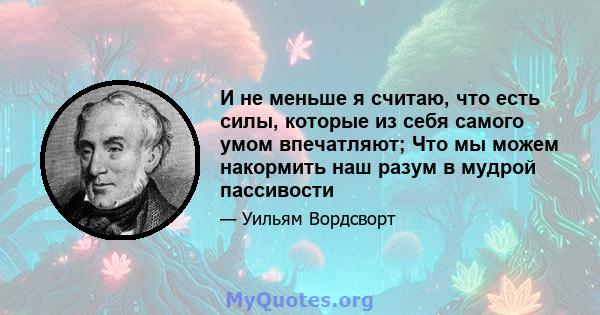 И не меньше я считаю, что есть силы, которые из себя самого умом впечатляют; Что мы можем накормить наш разум в мудрой пассивости