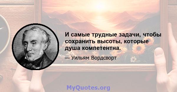 И самые трудные задачи, чтобы сохранить высоты, которые душа компетентна.