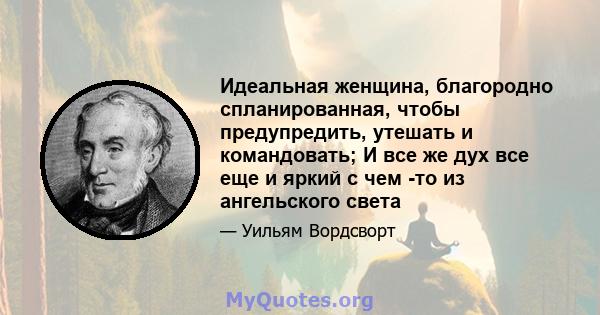 Идеальная женщина, благородно спланированная, чтобы предупредить, утешать и командовать; И все же дух все еще и яркий с чем -то из ангельского света